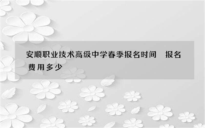 安顺职业技术高级中学春季报名时间 报名费用多少